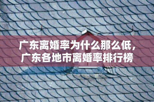 广东离婚率为什么那么低，广东各地市离婚率排行榜