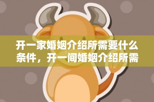 开一家婚姻介绍所需要什么条件，开一间婚姻介绍所需要什么证件 当地婚姻介绍所