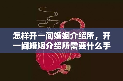 怎样开一间婚姻介绍所，开一间婚姻介绍所需要什么手续费用