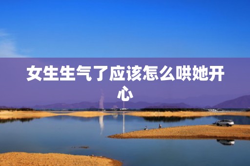 女生生气了应该怎么哄她开心