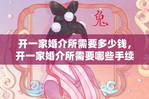 开一家婚介所需要多少钱，开一家婚介所需要哪些手续和费用