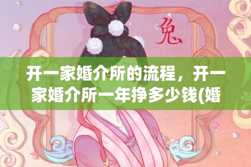 开一家婚介所的流程，开一家婚介所一年挣多少钱(婚介所介绍成了给多少钱)