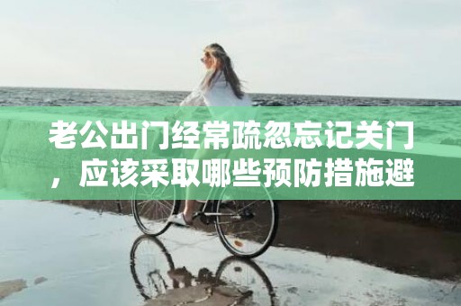 老公出门经常疏忽忘记关门，应该采取哪些预防措施避免忘记锁门