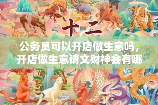 公务员可以开店做生意吗，开店做生意请文财神会有哪些作用？ 做生意家里供什么财神