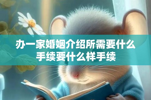 办一家婚姻介绍所需要什么手续要什么样手续