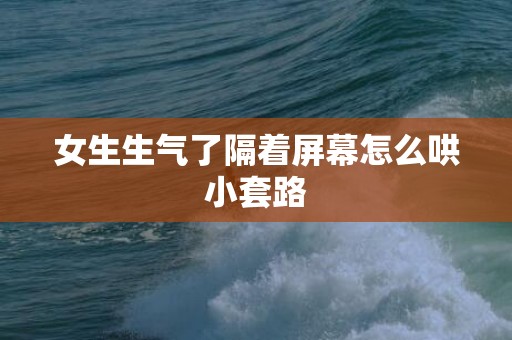 女生生气了隔着屏幕怎么哄小套路