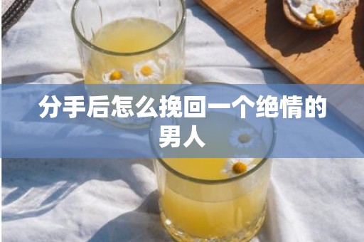 分手后怎么挽回一个绝情的男人
