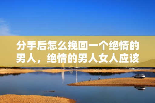分手后怎么挽回一个绝情的男人，绝情的男人女人应该怎么做才能够挽回