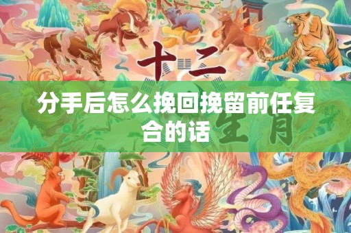 分手后怎么挽回挽留前任复合的话