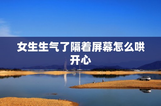女生生气了隔着屏幕怎么哄开心