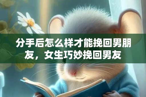 分手后怎么样才能挽回男朋友，女生巧妙挽回男友