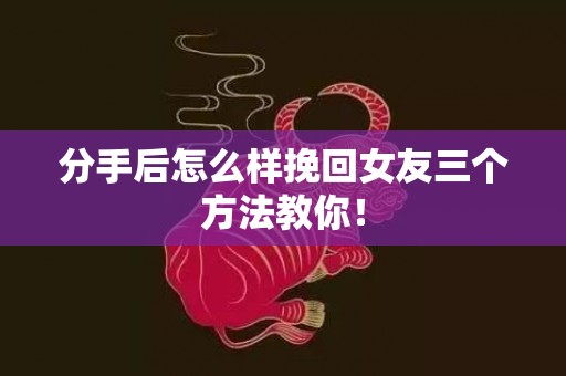分手后怎么样挽回女友三个方法教你！