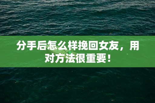 分手后怎么样挽回女友，用对方法很重要！