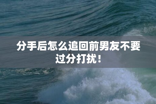 分手后怎么追回前男友不要过分打扰！