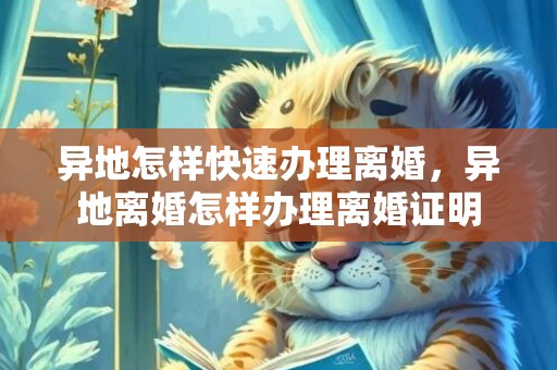 异地怎样快速办理离婚，异地离婚怎样办理离婚证明
