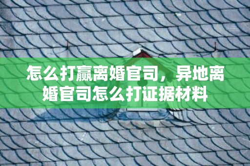 怎么打赢离婚官司，异地离婚官司怎么打证据材料
