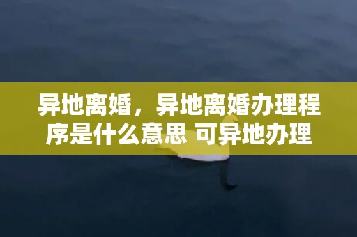 异地离婚，异地离婚办理程序是什么意思 可异地办理离婚手续吗