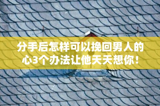 分手后怎样可以挽回男人的心3个办法让他天天想你！