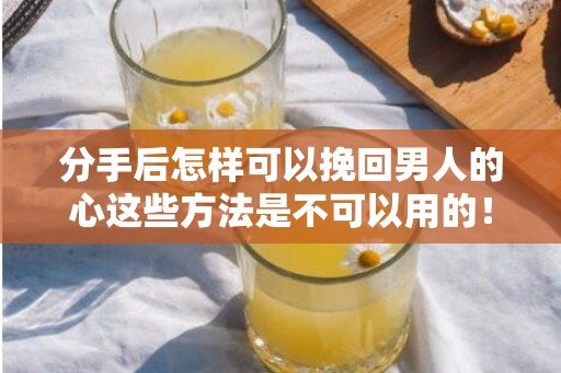 分手后怎样可以挽回男人的心这些方法是不可以用的！
