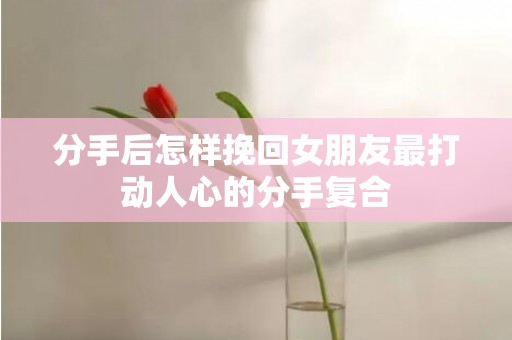 分手后怎样挽回女朋友最打动人心的分手复合