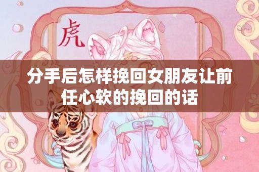 分手后怎样挽回女朋友让前任心软的挽回的话
