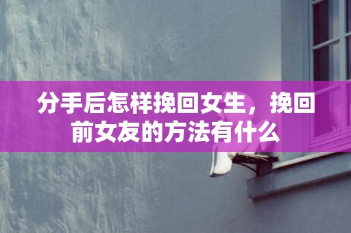 分手后怎样挽回女生，挽回前女友的方法有什么