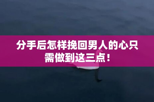 分手后怎样挽回男人的心只需做到这三点！