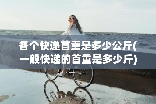 各个快递首重是多少公斤(一般快递的首重是多少斤)