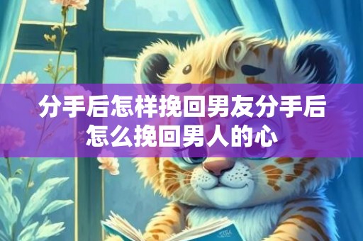 分手后怎样挽回男友分手后怎么挽回男人的心