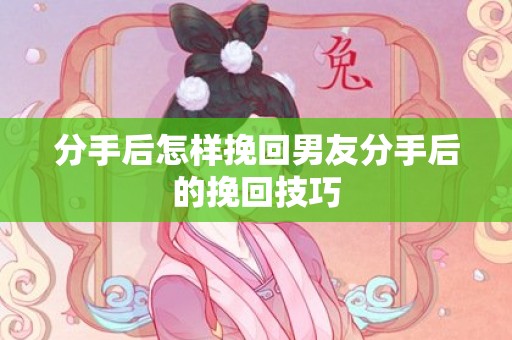 分手后怎样挽回男友分手后的挽回技巧