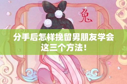 分手后怎样挽留男朋友学会这三个方法！