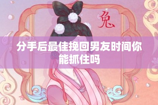 分手后最佳挽回男友时间你能抓住吗