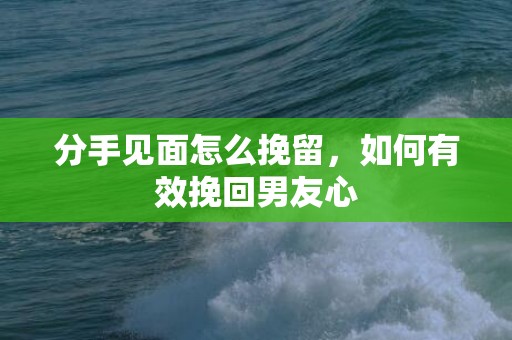 分手见面怎么挽留，如何有效挽回男友心