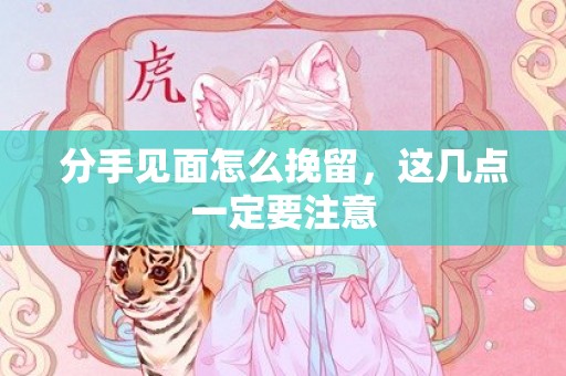 分手见面怎么挽留，这几点一定要注意