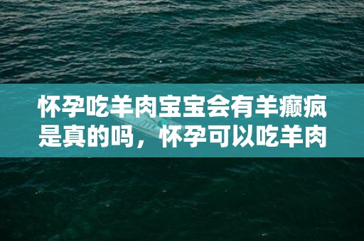 怀孕吃羊肉宝宝会有羊癫疯是真的吗，怀孕可以吃羊肉吗 怀孕吃羊肉可以吗