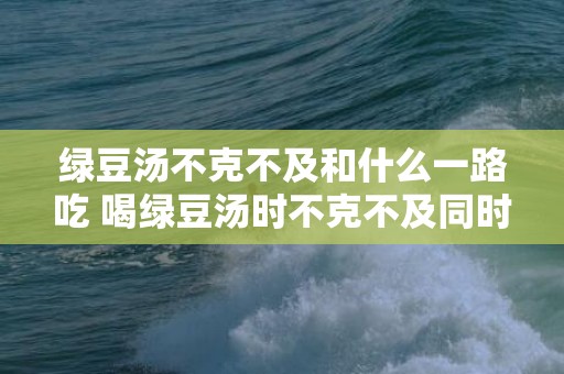 绿豆汤不克不及和什么一路吃 喝绿豆汤时不克不及同时吃什么