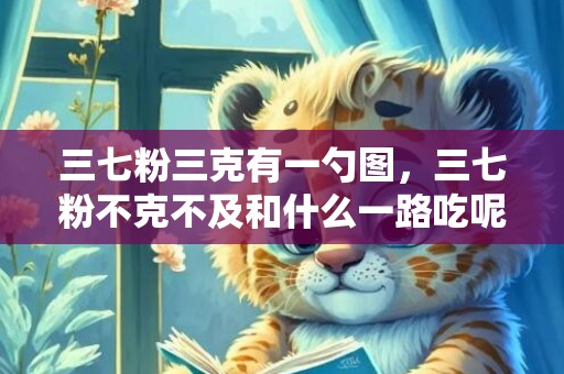 三七粉三克有一勺图，三七粉不克不及和什么一路吃呢  三七粉不克不及和什么同食