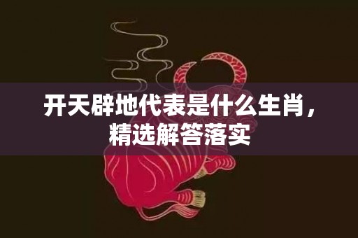 开天辟地代表是什么生肖，精选解答落实