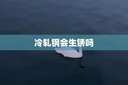 冷轧钢会生锈吗