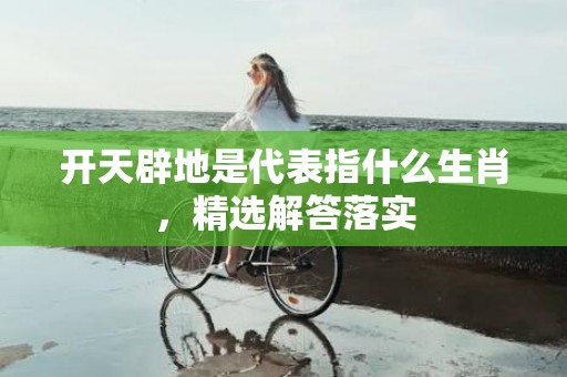 开天辟地是代表指什么生肖，精选解答落实