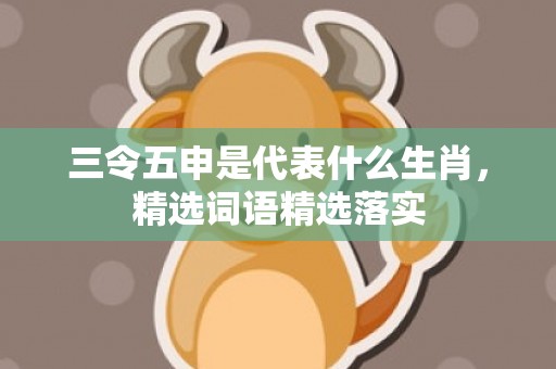 三令五申是代表什么生肖，精选词语精选落实