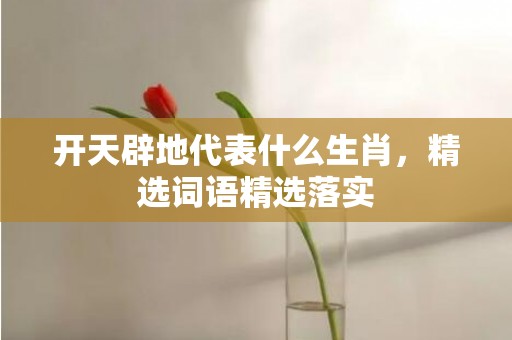 开天辟地代表什么生肖，精选词语精选落实