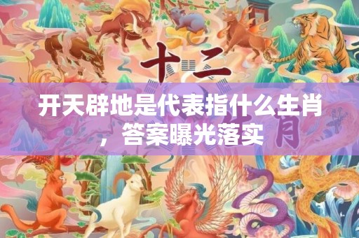 开天辟地是代表指什么生肖，答案曝光落实