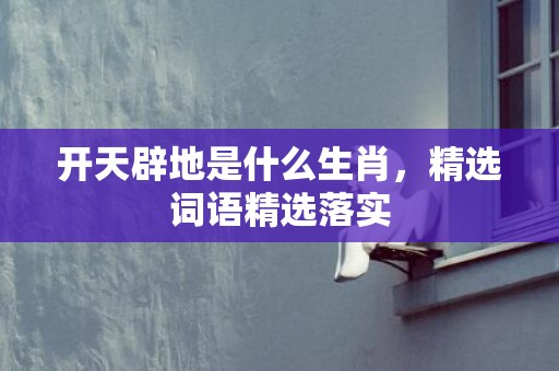 开天辟地是什么生肖，精选词语精选落实