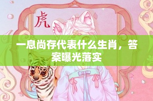 一息尚存代表什么生肖，答案曝光落实