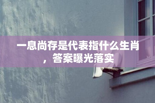 一息尚存是代表指什么生肖，答案曝光落实