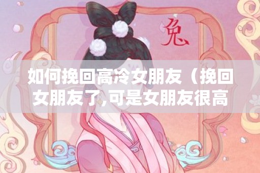如何挽回高冷女朋友（挽回女朋友了,可是女朋友很高冷）