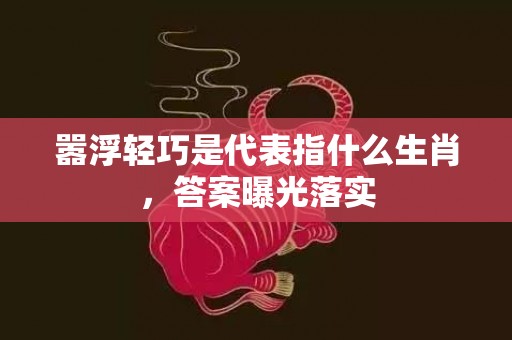 嚣浮轻巧是代表指什么生肖，答案曝光落实