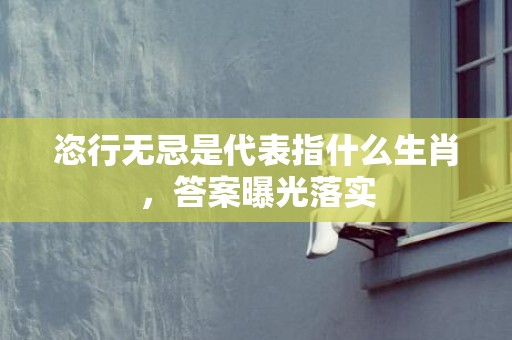 恣行无忌是代表指什么生肖，答案曝光落实