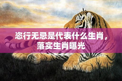 恣行无忌是代表什么生肖，落实生肖曝光